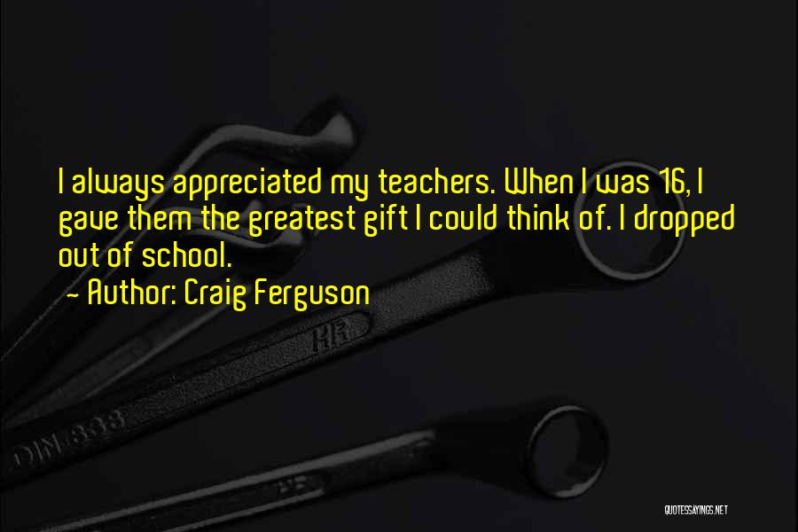 Craig Ferguson Quotes: I Always Appreciated My Teachers. When I Was 16, I Gave Them The Greatest Gift I Could Think Of. I