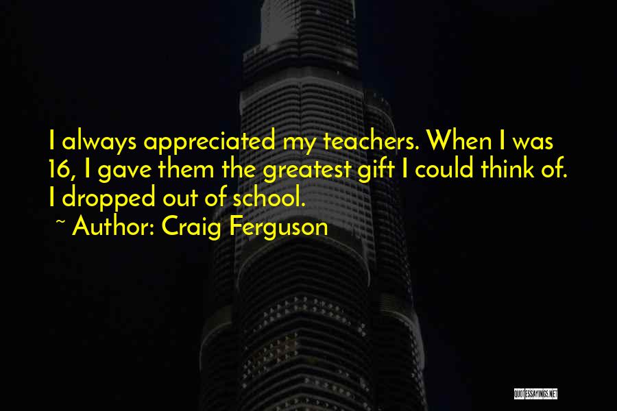 Craig Ferguson Quotes: I Always Appreciated My Teachers. When I Was 16, I Gave Them The Greatest Gift I Could Think Of. I