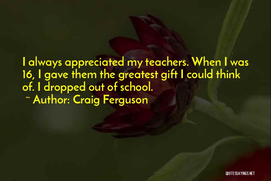 Craig Ferguson Quotes: I Always Appreciated My Teachers. When I Was 16, I Gave Them The Greatest Gift I Could Think Of. I