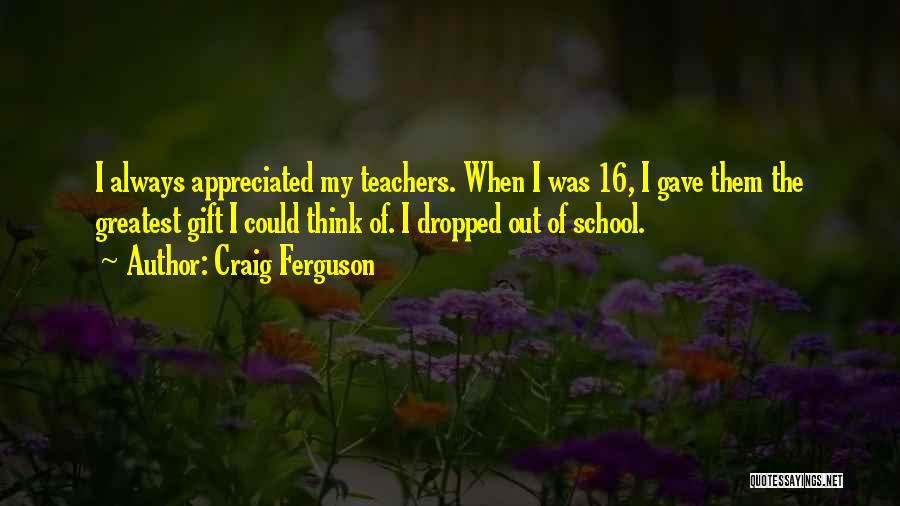 Craig Ferguson Quotes: I Always Appreciated My Teachers. When I Was 16, I Gave Them The Greatest Gift I Could Think Of. I