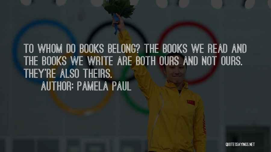 Pamela Paul Quotes: To Whom Do Books Belong? The Books We Read And The Books We Write Are Both Ours And Not Ours.