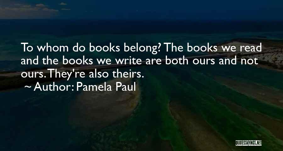 Pamela Paul Quotes: To Whom Do Books Belong? The Books We Read And The Books We Write Are Both Ours And Not Ours.