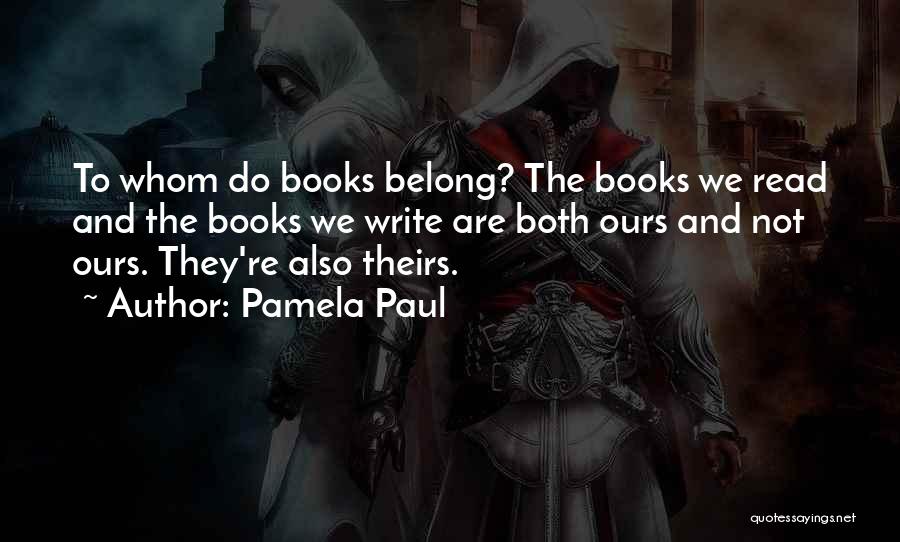 Pamela Paul Quotes: To Whom Do Books Belong? The Books We Read And The Books We Write Are Both Ours And Not Ours.