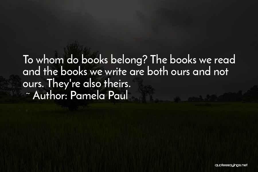 Pamela Paul Quotes: To Whom Do Books Belong? The Books We Read And The Books We Write Are Both Ours And Not Ours.