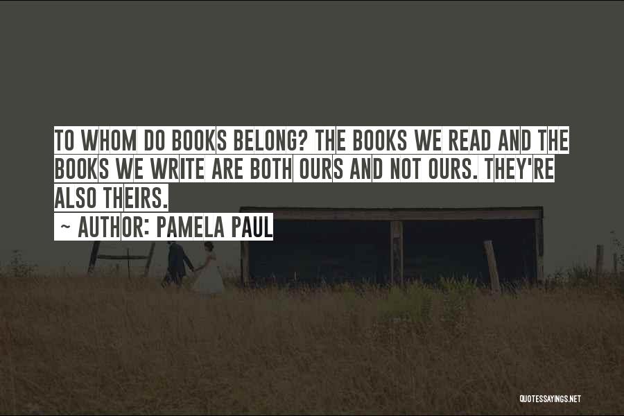 Pamela Paul Quotes: To Whom Do Books Belong? The Books We Read And The Books We Write Are Both Ours And Not Ours.