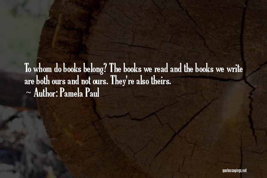 Pamela Paul Quotes: To Whom Do Books Belong? The Books We Read And The Books We Write Are Both Ours And Not Ours.