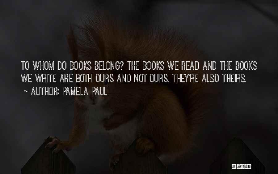 Pamela Paul Quotes: To Whom Do Books Belong? The Books We Read And The Books We Write Are Both Ours And Not Ours.