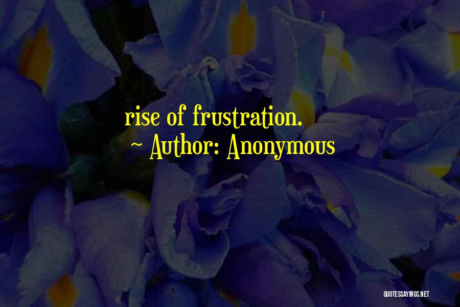 Anonymous Quotes: Rise Of Frustration.