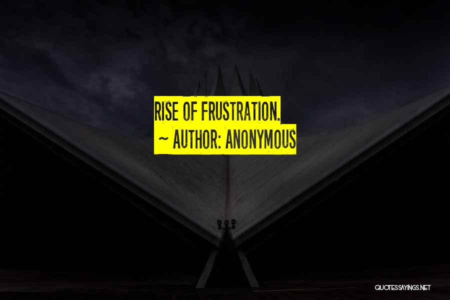 Anonymous Quotes: Rise Of Frustration.