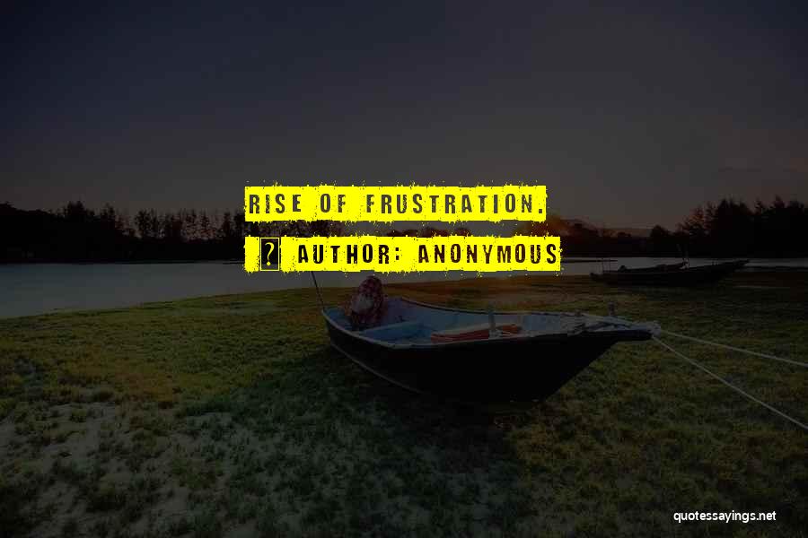 Anonymous Quotes: Rise Of Frustration.
