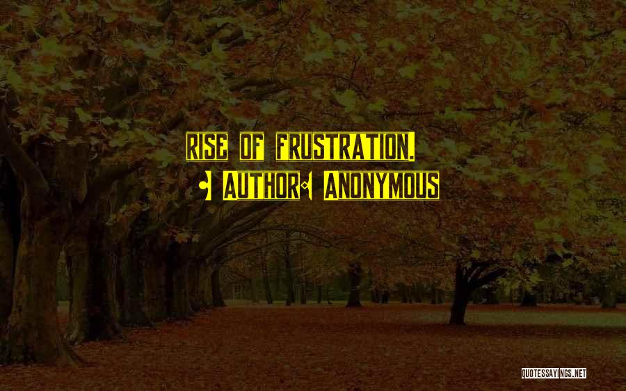 Anonymous Quotes: Rise Of Frustration.