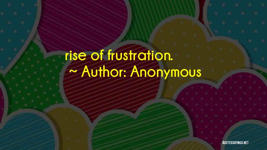 Anonymous Quotes: Rise Of Frustration.