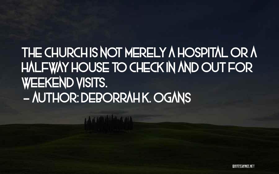 DeBorrah K. Ogans Quotes: The Church Is Not Merely A Hospital Or A Halfway House To Check In And Out For Weekend Visits.