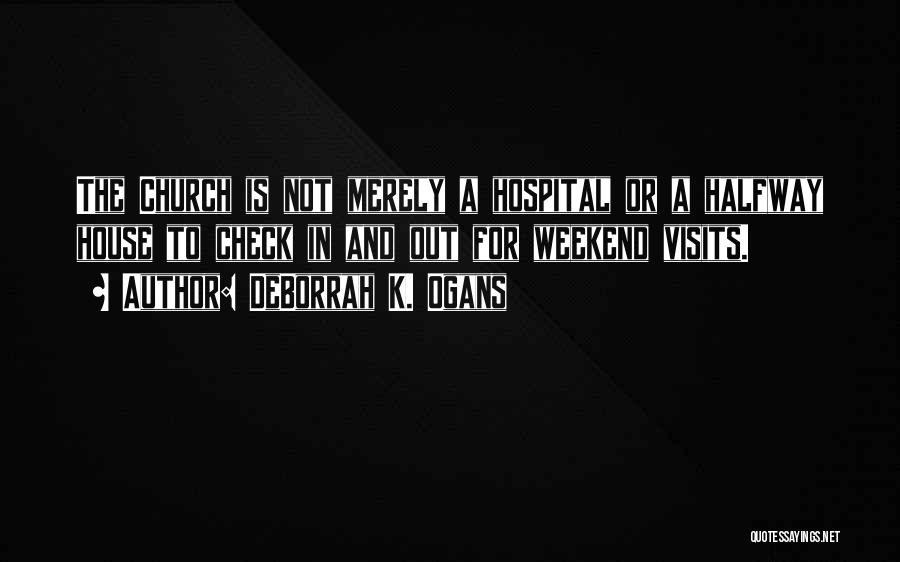 DeBorrah K. Ogans Quotes: The Church Is Not Merely A Hospital Or A Halfway House To Check In And Out For Weekend Visits.