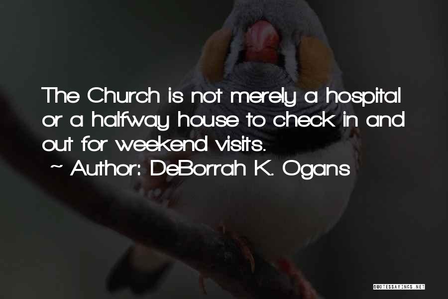 DeBorrah K. Ogans Quotes: The Church Is Not Merely A Hospital Or A Halfway House To Check In And Out For Weekend Visits.