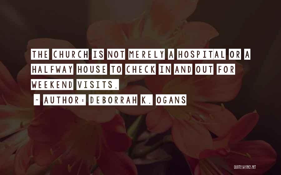 DeBorrah K. Ogans Quotes: The Church Is Not Merely A Hospital Or A Halfway House To Check In And Out For Weekend Visits.