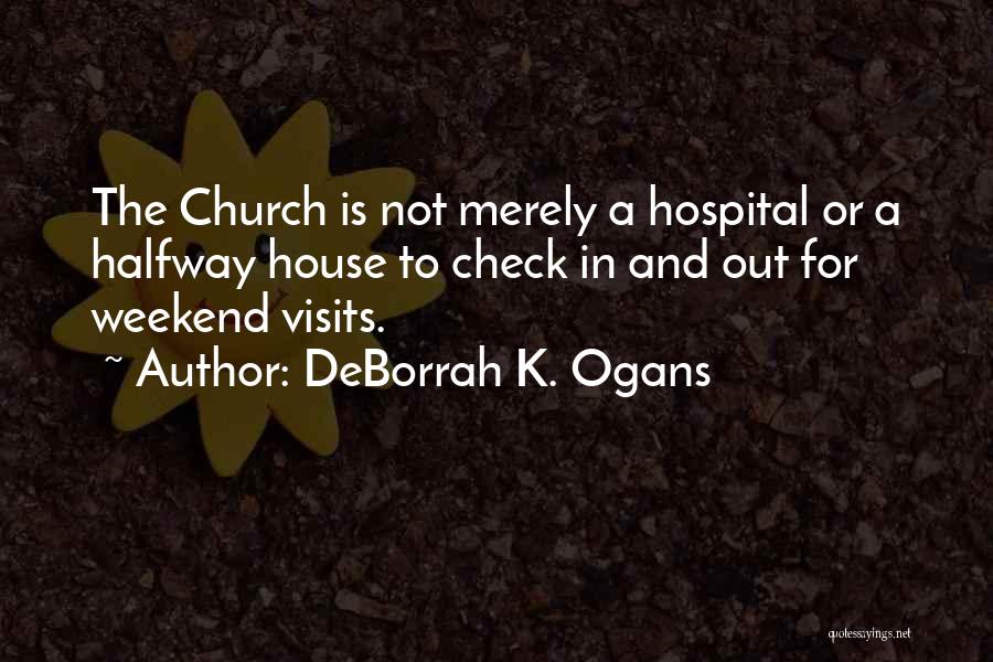 DeBorrah K. Ogans Quotes: The Church Is Not Merely A Hospital Or A Halfway House To Check In And Out For Weekend Visits.