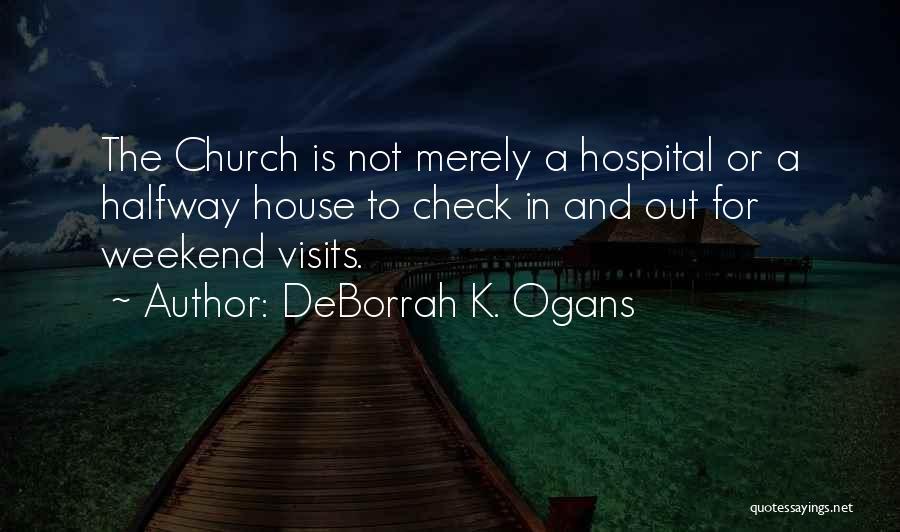 DeBorrah K. Ogans Quotes: The Church Is Not Merely A Hospital Or A Halfway House To Check In And Out For Weekend Visits.