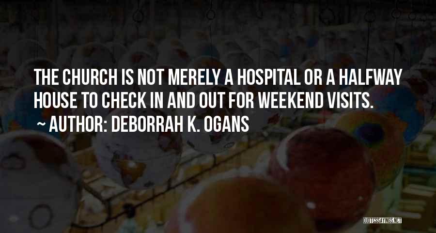 DeBorrah K. Ogans Quotes: The Church Is Not Merely A Hospital Or A Halfway House To Check In And Out For Weekend Visits.