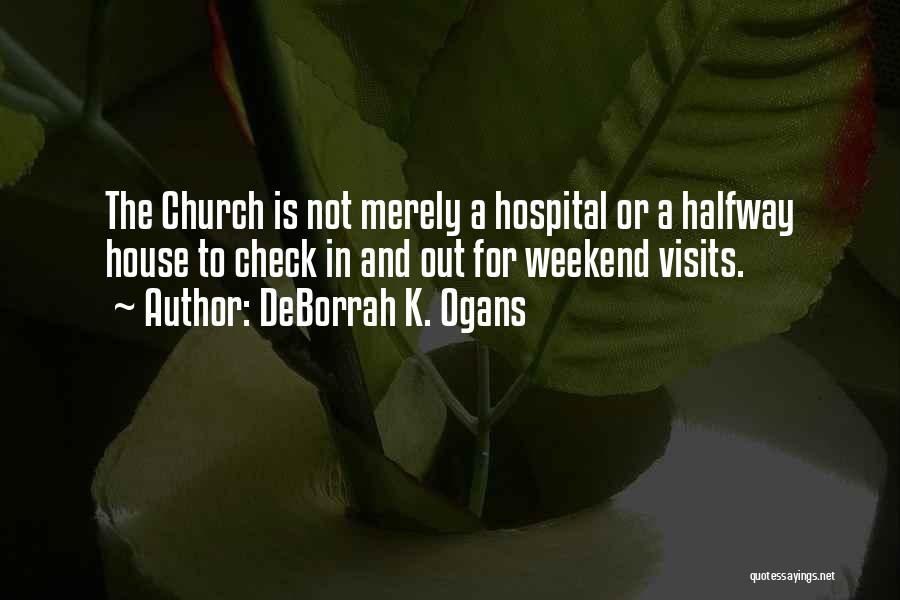 DeBorrah K. Ogans Quotes: The Church Is Not Merely A Hospital Or A Halfway House To Check In And Out For Weekend Visits.