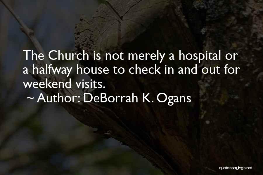 DeBorrah K. Ogans Quotes: The Church Is Not Merely A Hospital Or A Halfway House To Check In And Out For Weekend Visits.