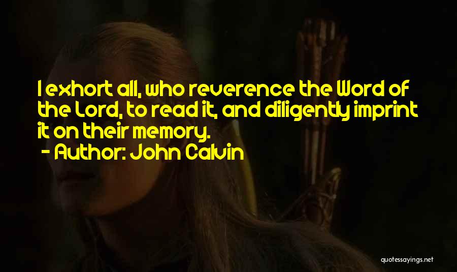 John Calvin Quotes: I Exhort All, Who Reverence The Word Of The Lord, To Read It, And Diligently Imprint It On Their Memory.