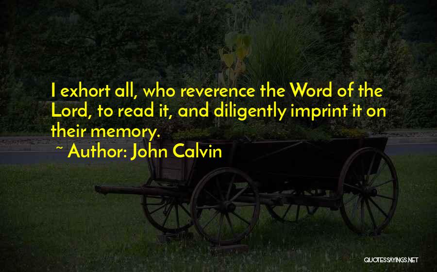 John Calvin Quotes: I Exhort All, Who Reverence The Word Of The Lord, To Read It, And Diligently Imprint It On Their Memory.