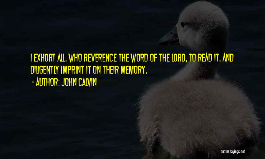 John Calvin Quotes: I Exhort All, Who Reverence The Word Of The Lord, To Read It, And Diligently Imprint It On Their Memory.