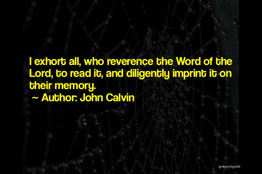 John Calvin Quotes: I Exhort All, Who Reverence The Word Of The Lord, To Read It, And Diligently Imprint It On Their Memory.