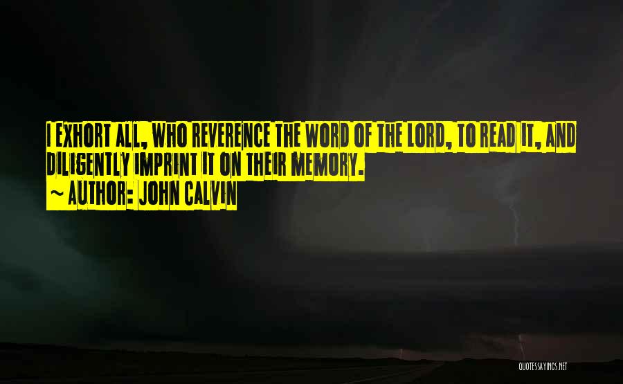 John Calvin Quotes: I Exhort All, Who Reverence The Word Of The Lord, To Read It, And Diligently Imprint It On Their Memory.