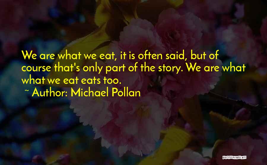Michael Pollan Quotes: We Are What We Eat, It Is Often Said, But Of Course That's Only Part Of The Story. We Are