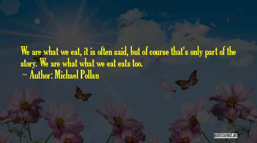 Michael Pollan Quotes: We Are What We Eat, It Is Often Said, But Of Course That's Only Part Of The Story. We Are