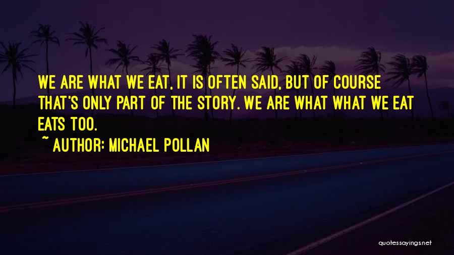 Michael Pollan Quotes: We Are What We Eat, It Is Often Said, But Of Course That's Only Part Of The Story. We Are