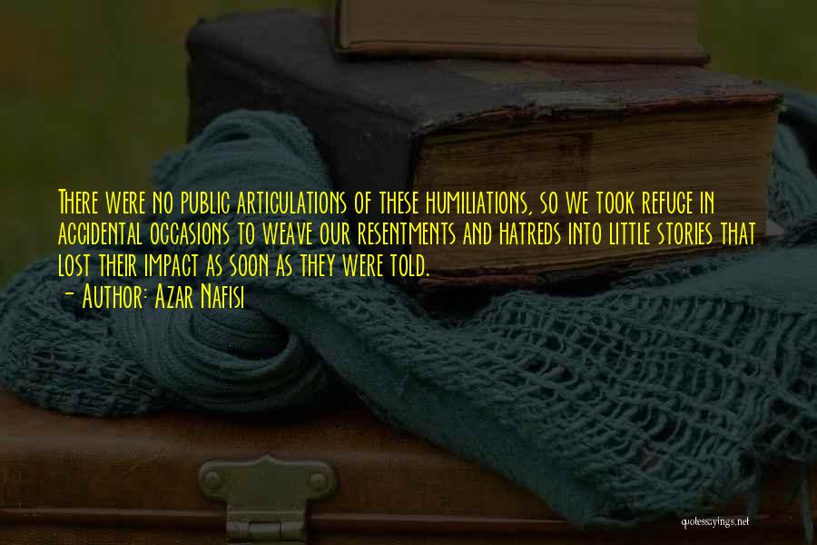 Azar Nafisi Quotes: There Were No Public Articulations Of These Humiliations, So We Took Refuge In Accidental Occasions To Weave Our Resentments And