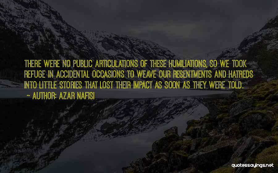 Azar Nafisi Quotes: There Were No Public Articulations Of These Humiliations, So We Took Refuge In Accidental Occasions To Weave Our Resentments And