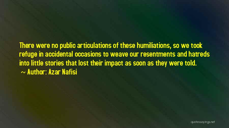 Azar Nafisi Quotes: There Were No Public Articulations Of These Humiliations, So We Took Refuge In Accidental Occasions To Weave Our Resentments And