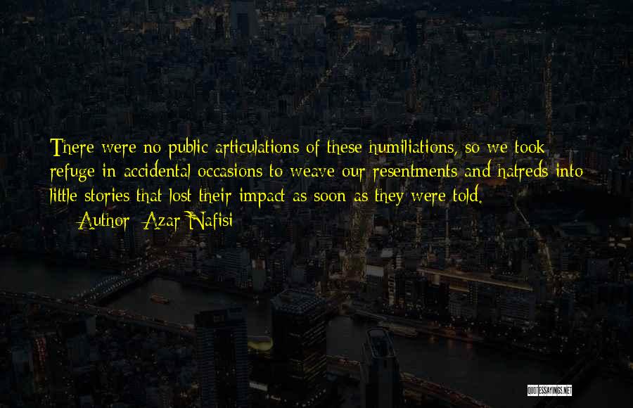 Azar Nafisi Quotes: There Were No Public Articulations Of These Humiliations, So We Took Refuge In Accidental Occasions To Weave Our Resentments And