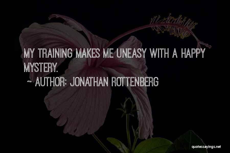 Jonathan Rottenberg Quotes: My Training Makes Me Uneasy With A Happy Mystery.