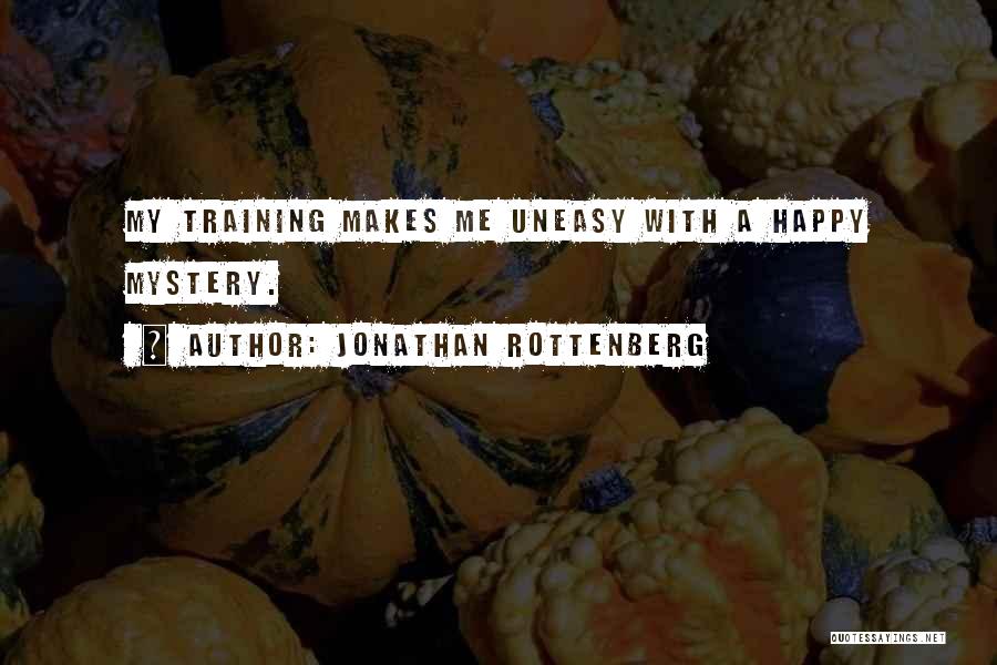 Jonathan Rottenberg Quotes: My Training Makes Me Uneasy With A Happy Mystery.