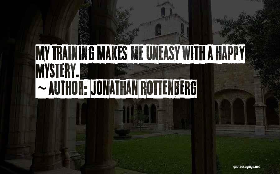 Jonathan Rottenberg Quotes: My Training Makes Me Uneasy With A Happy Mystery.