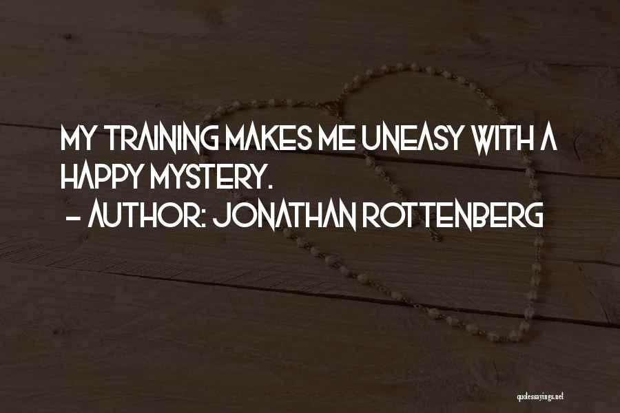 Jonathan Rottenberg Quotes: My Training Makes Me Uneasy With A Happy Mystery.