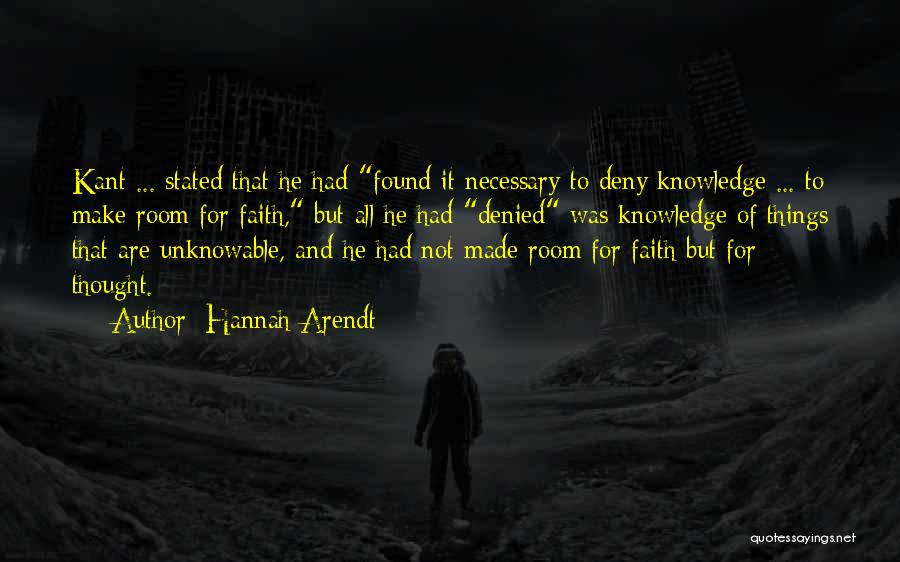 Hannah Arendt Quotes: Kant ... Stated That He Had Found It Necessary To Deny Knowledge ... To Make Room For Faith, But All