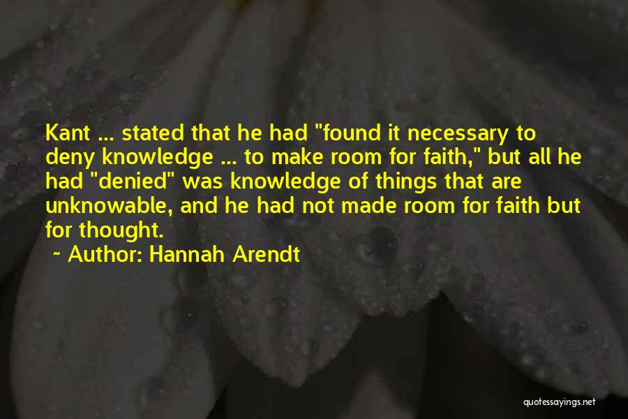 Hannah Arendt Quotes: Kant ... Stated That He Had Found It Necessary To Deny Knowledge ... To Make Room For Faith, But All