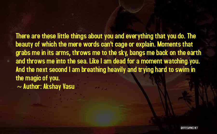 Akshay Vasu Quotes: There Are These Little Things About You And Everything That You Do. The Beauty Of Which The Mere Words Can't