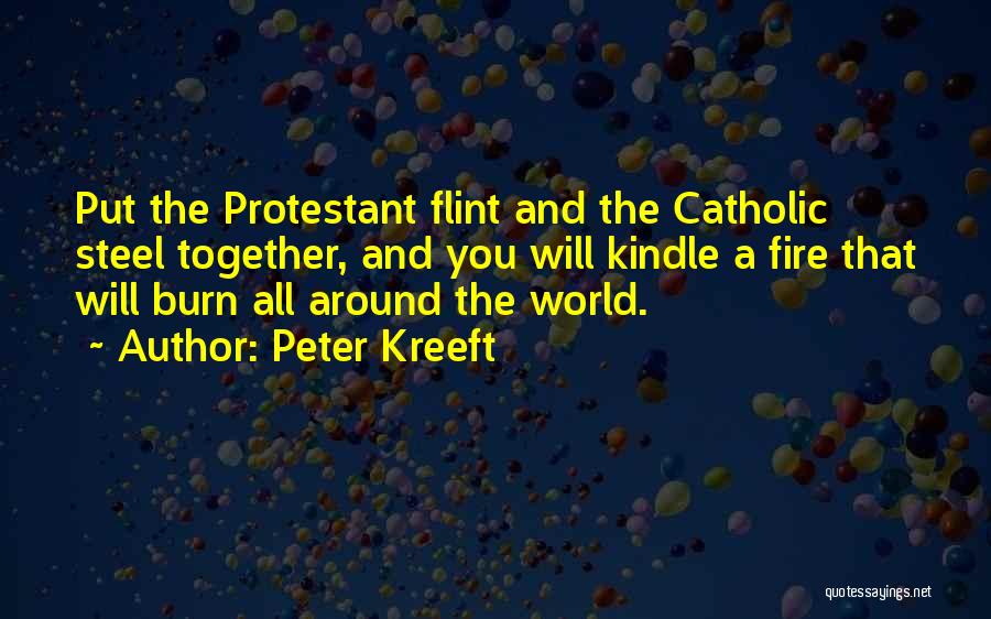 Peter Kreeft Quotes: Put The Protestant Flint And The Catholic Steel Together, And You Will Kindle A Fire That Will Burn All Around