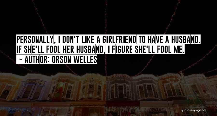 Orson Welles Quotes: Personally, I Don't Like A Girlfriend To Have A Husband. If She'll Fool Her Husband, I Figure She'll Fool Me.