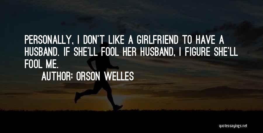 Orson Welles Quotes: Personally, I Don't Like A Girlfriend To Have A Husband. If She'll Fool Her Husband, I Figure She'll Fool Me.