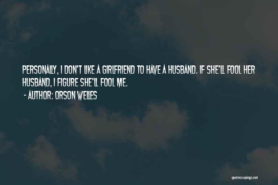 Orson Welles Quotes: Personally, I Don't Like A Girlfriend To Have A Husband. If She'll Fool Her Husband, I Figure She'll Fool Me.