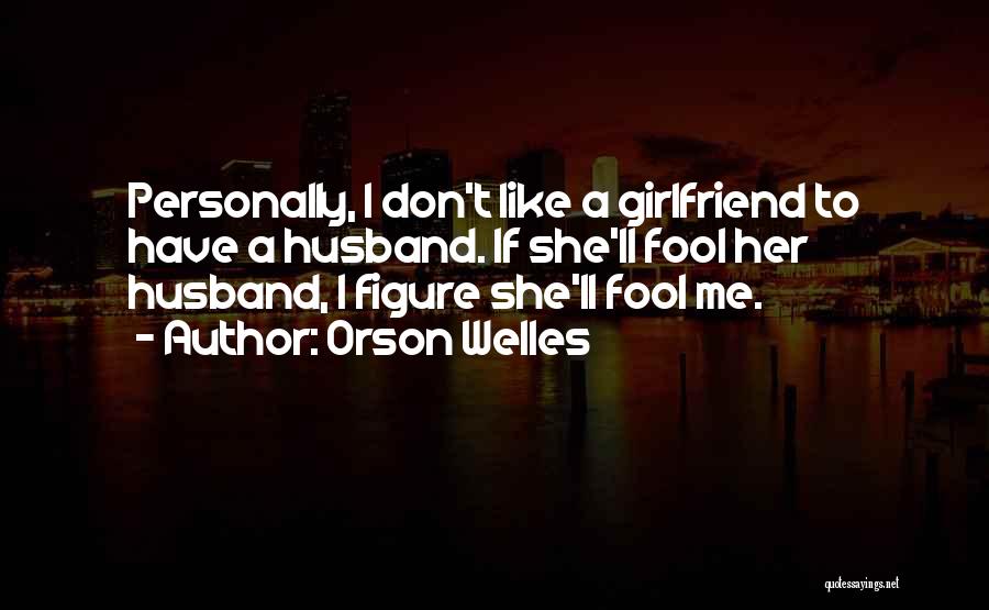 Orson Welles Quotes: Personally, I Don't Like A Girlfriend To Have A Husband. If She'll Fool Her Husband, I Figure She'll Fool Me.