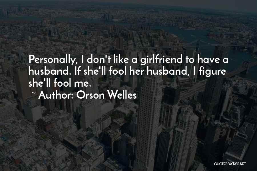 Orson Welles Quotes: Personally, I Don't Like A Girlfriend To Have A Husband. If She'll Fool Her Husband, I Figure She'll Fool Me.